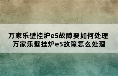 万家乐壁挂炉e5故障要如何处理 万家乐壁挂炉e5故障怎么处理